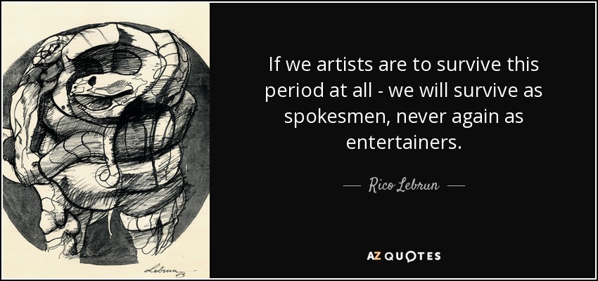 If we artists are to survive this period at all - we will survive as spokesmen, never again as entertainers. - Rico Lebrun