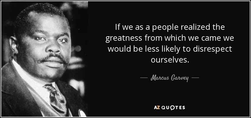 If we as a people realized the greatness from which we came we would be less likely to disrespect ourselves. - Marcus Garvey