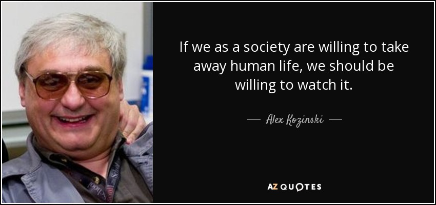 If we as a society are willing to take away human life, we should be willing to watch it. - Alex Kozinski