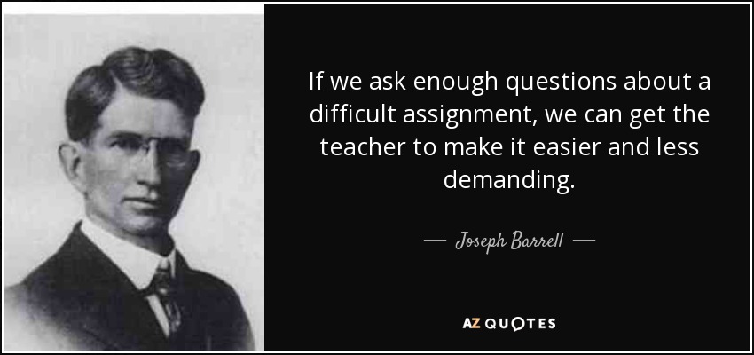 If we ask enough questions about a difficult assignment, we can get the teacher to make it easier and less demanding. - Joseph Barrell