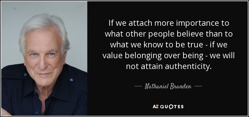 If we attach more importance to what other people believe than to what we know to be true - if we value belonging over being - we will not attain authenticity. - Nathaniel Branden