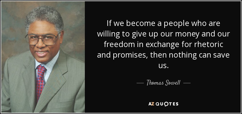 If we become a people who are willing to give up our money and our freedom in exchange for rhetoric and promises, then nothing can save us. - Thomas Sowell