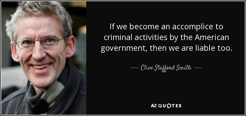 If we become an accomplice to criminal activities by the American government, then we are liable too. - Clive Stafford Smith
