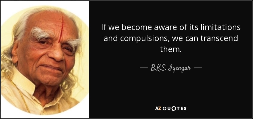 If we become aware of its limitations and compulsions, we can transcend them. - B.K.S. Iyengar