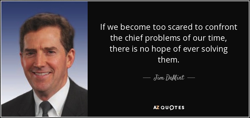 If we become too scared to confront the chief problems of our time, there is no hope of ever solving them. - Jim DeMint