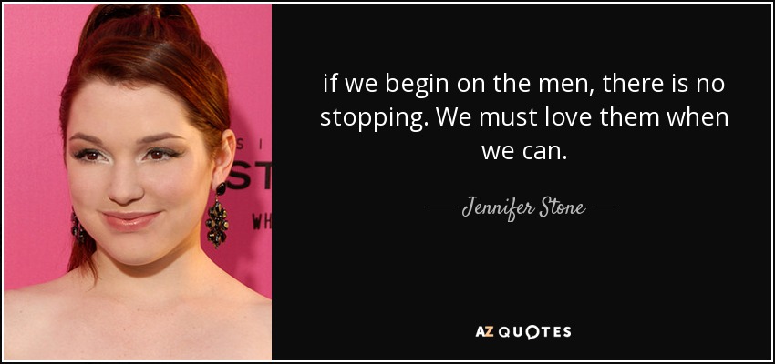 if we begin on the men, there is no stopping. We must love them when we can. - Jennifer Stone