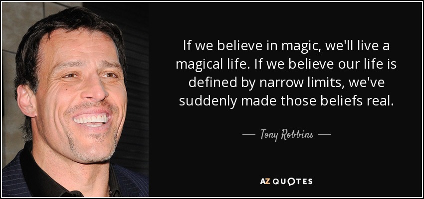 If we believe in magic, we'll live a magical life. If we believe our life is defined by narrow limits, we've suddenly made those beliefs real. - Tony Robbins