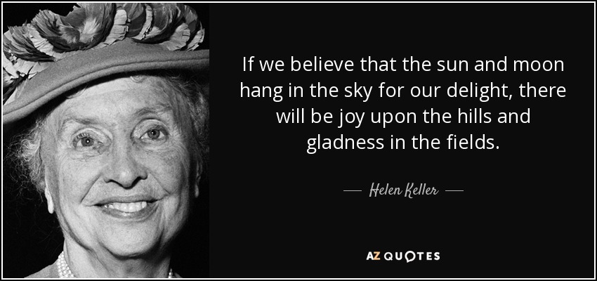If we believe that the sun and moon hang in the sky for our delight, there will be joy upon the hills and gladness in the fields. - Helen Keller