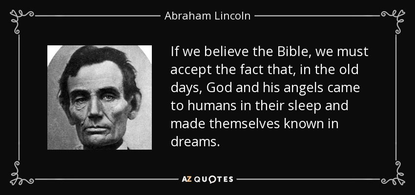 If we believe the Bible, we must accept the fact that, in the old days, God and his angels came to humans in their sleep and made themselves known in dreams. - Abraham Lincoln