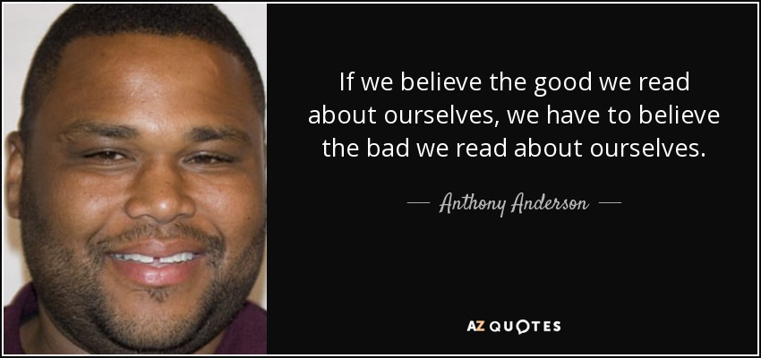 If we believe the good we read about ourselves, we have to believe the bad we read about ourselves. - Anthony Anderson