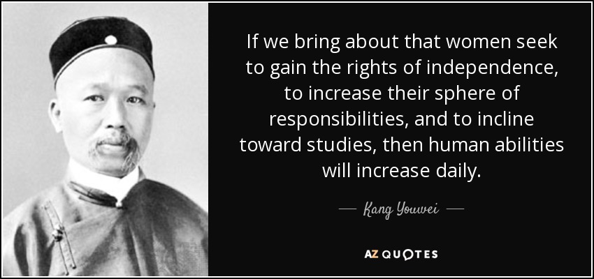 If we bring about that women seek to gain the rights of independence, to increase their sphere of responsibilities, and to incline toward studies, then human abilities will increase daily. - Kang Youwei