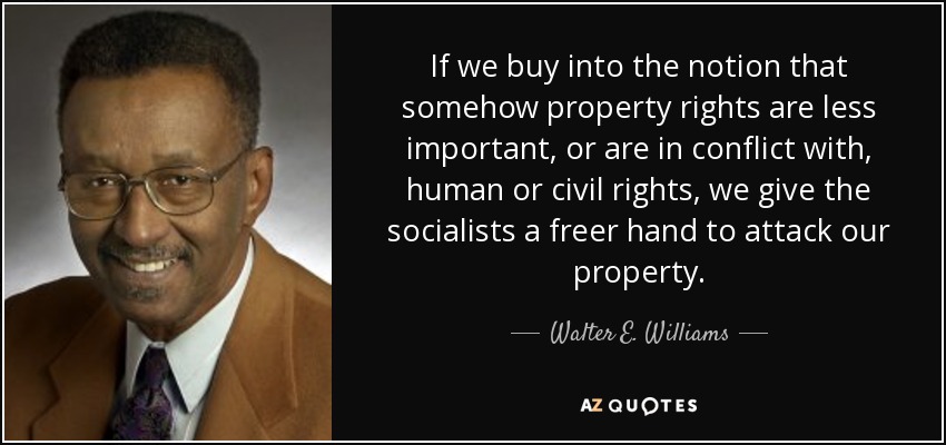 If we buy into the notion that somehow property rights are less important, or are in conflict with, human or civil rights, we give the socialists a freer hand to attack our property. - Walter E. Williams