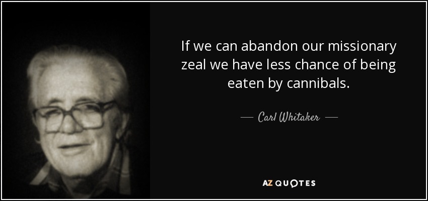 If we can abandon our missionary zeal we have less chance of being eaten by cannibals. - Carl Whitaker