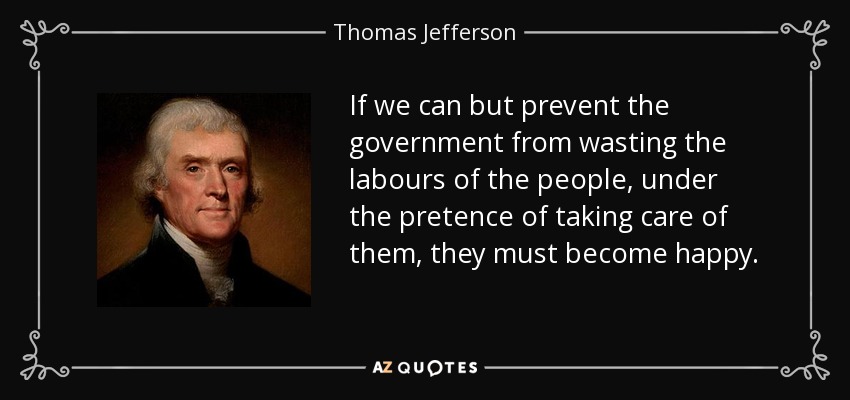If we can but prevent the government from wasting the labours of the people, under the pretence of taking care of them, they must become happy. - Thomas Jefferson