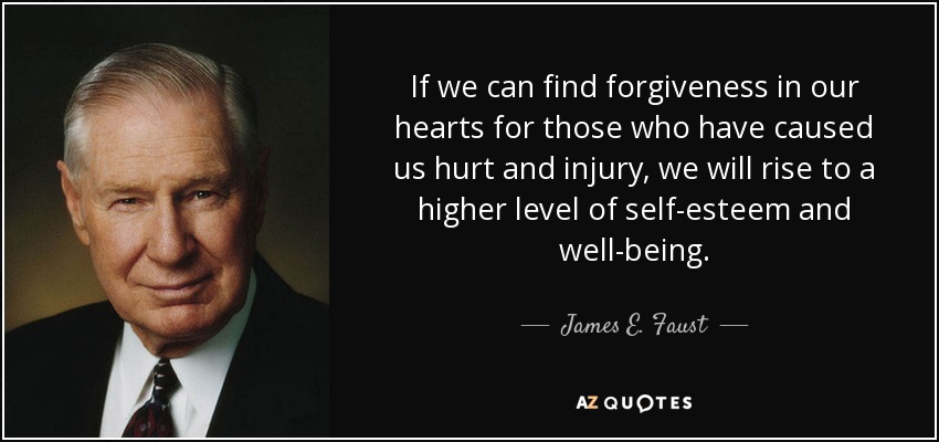 If we can find forgiveness in our hearts for those who have caused us hurt and injury, we will rise to a higher level of self-esteem and well-being. - James E. Faust