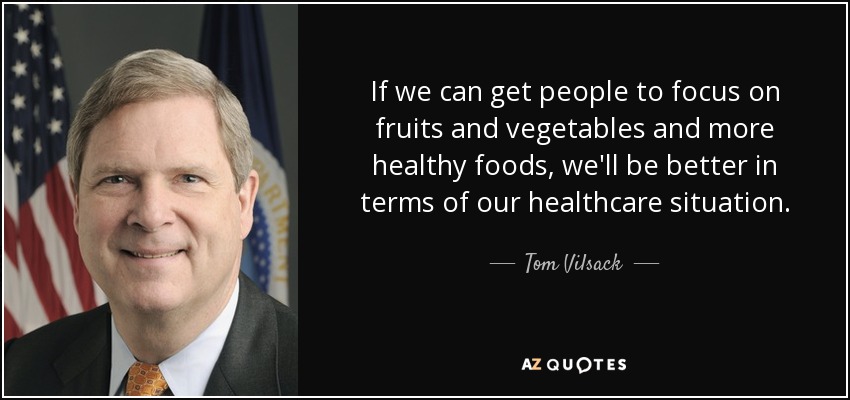 If we can get people to focus on fruits and vegetables and more healthy foods, we'll be better in terms of our healthcare situation. - Tom Vilsack