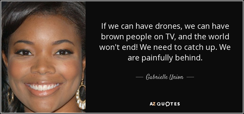 If we can have drones, we can have brown people on TV, and the world won't end! We need to catch up. We are painfully behind. - Gabrielle Union