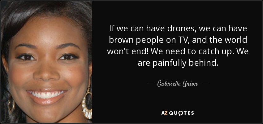 If we can have drones, we can have brown people on TV, and the world won't end! We need to catch up. We are painfully behind. - Gabrielle Union