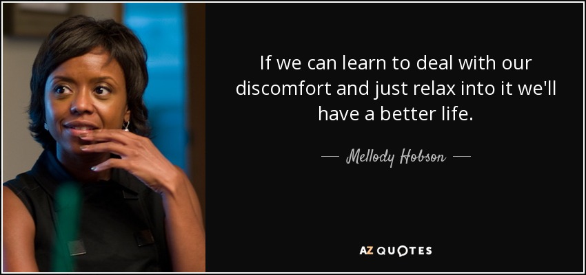 If we can learn to deal with our discomfort and just relax into it we'll have a better life. - Mellody Hobson