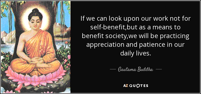 If we can look upon our work not for self-benefit,but as a means to benefit society,we will be practicing appreciation and patience in our daily lives. - Gautama Buddha