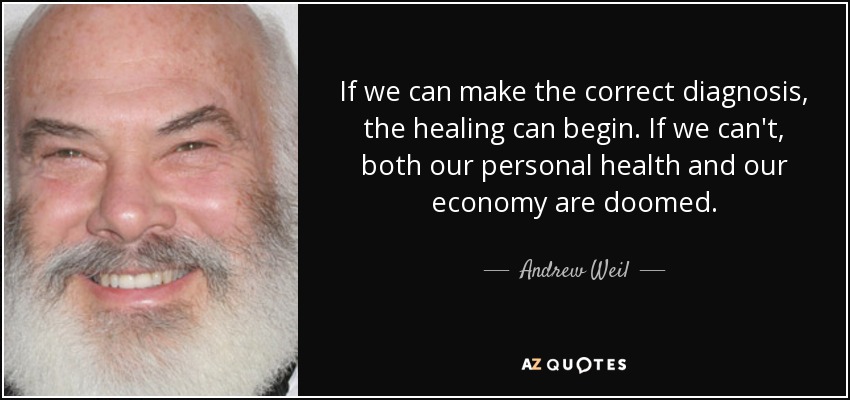 If we can make the correct diagnosis, the healing can begin. If we can't, both our personal health and our economy are doomed. - Andrew Weil