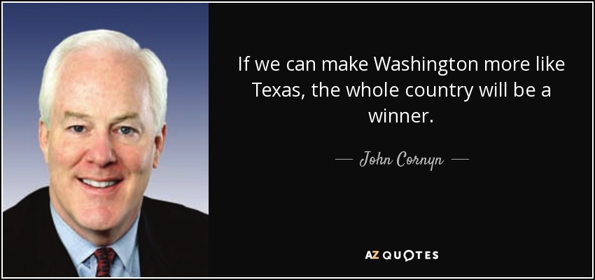 If we can make Washington more like Texas, the whole country will be a winner. - John Cornyn