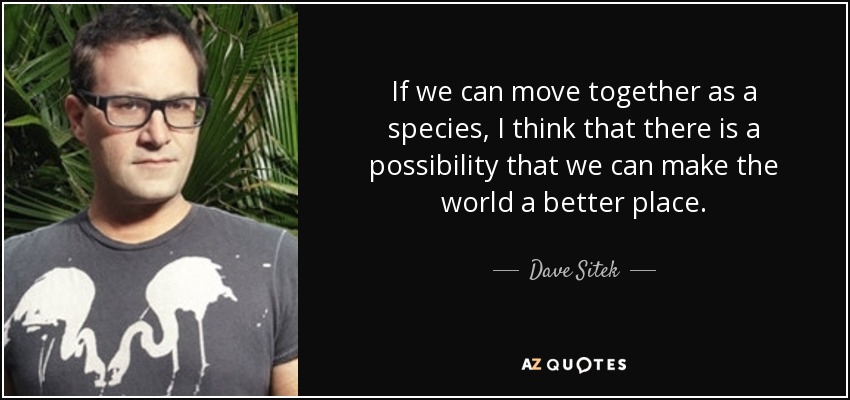 If we can move together as a species, I think that there is a possibility that we can make the world a better place. - Dave Sitek