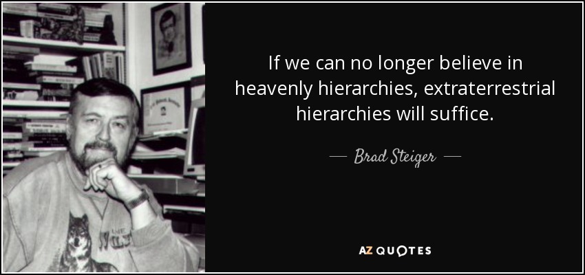 If we can no longer believe in heavenly hierarchies, extraterrestrial hierarchies will suffice. - Brad Steiger
