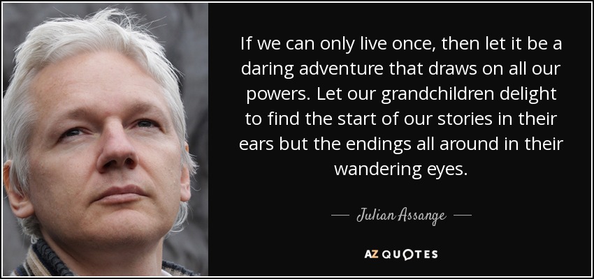 If we can only live once, then let it be a daring adventure that draws on all our powers. Let our grandchildren delight to find the start of our stories in their ears but the endings all around in their wandering eyes. - Julian Assange