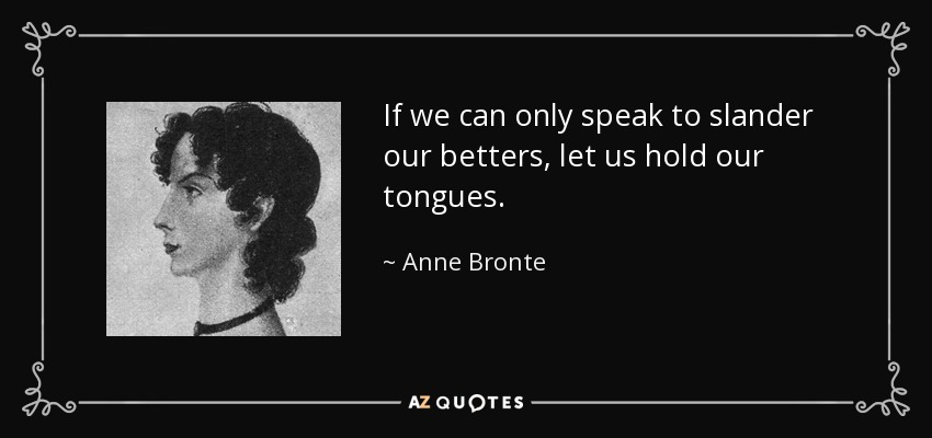 If we can only speak to slander our betters, let us hold our tongues. - Anne Bronte