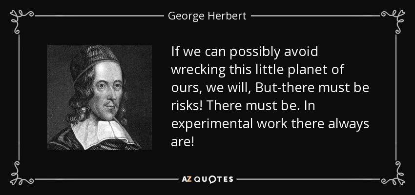 If we can possibly avoid wrecking this little planet of ours, we will, But-there must be risks! There must be. In experimental work there always are! - George Herbert