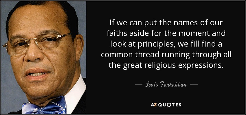 If we can put the names of our faiths aside for the moment and look at principles, we fill find a common thread running through all the great religious expressions. - Louis Farrakhan