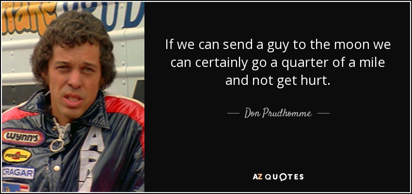 If we can send a guy to the moon we can certainly go a quarter of a mile and not get hurt. - Don Prudhomme