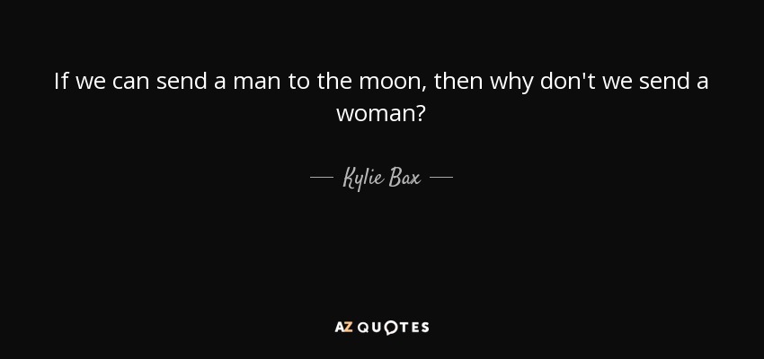 If we can send a man to the moon, then why don't we send a woman? - Kylie Bax