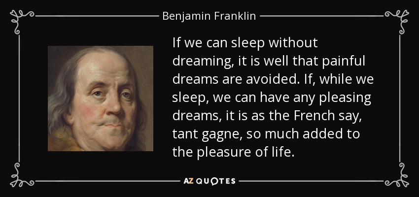 If we can sleep without dreaming, it is well that painful dreams are avoided. If, while we sleep, we can have any pleasing dreams, it is as the French say, tant gagne, so much added to the pleasure of life. - Benjamin Franklin
