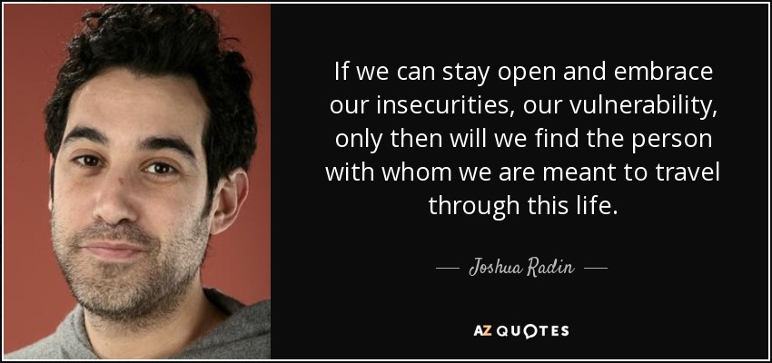 If we can stay open and embrace our insecurities, our vulnerability, only then will we find the person with whom we are meant to travel through this life. - Joshua Radin