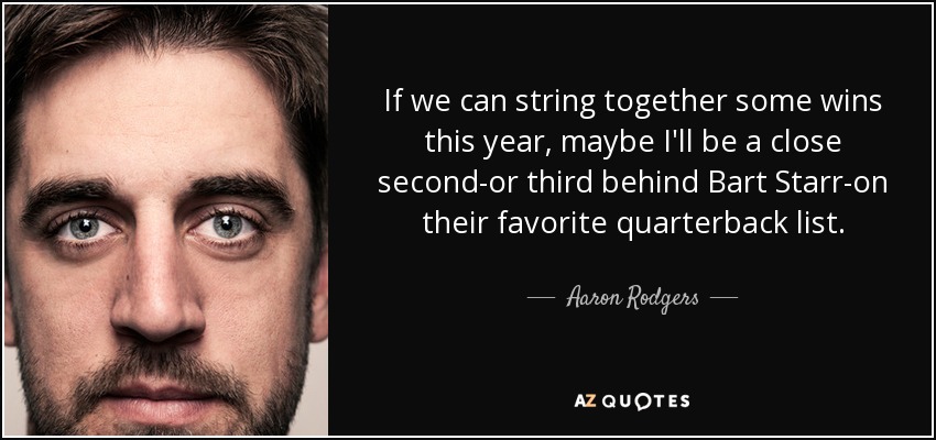 If we can string together some wins this year, maybe I'll be a close second-or third behind Bart Starr-on their favorite quarterback list. - Aaron Rodgers