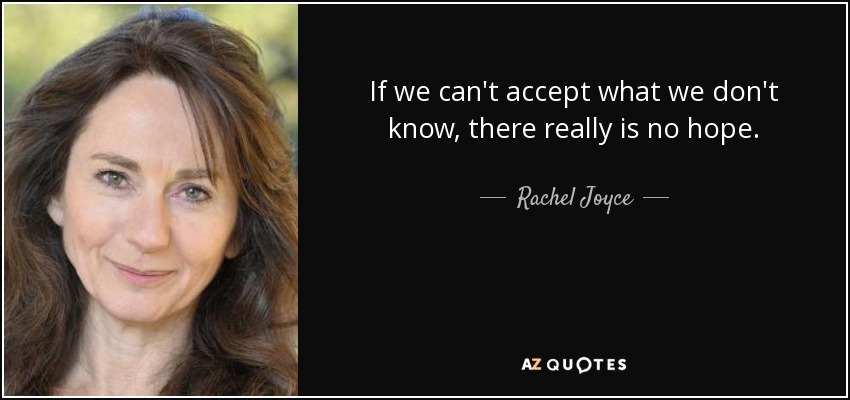 If we can't accept what we don't know, there really is no hope. - Rachel Joyce