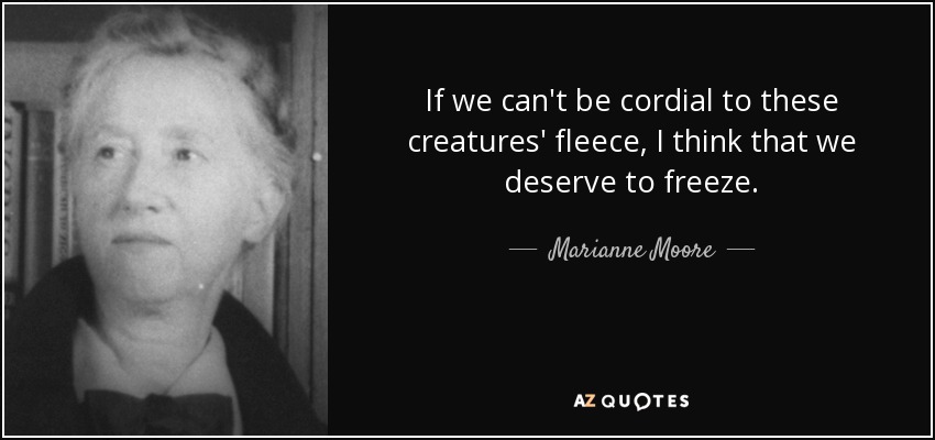 If we can't be cordial to these creatures' fleece, I think that we deserve to freeze. - Marianne Moore