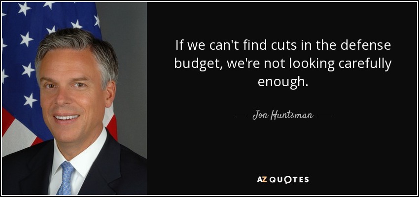 If we can't find cuts in the defense budget, we're not looking carefully enough. - Jon Huntsman, Jr.
