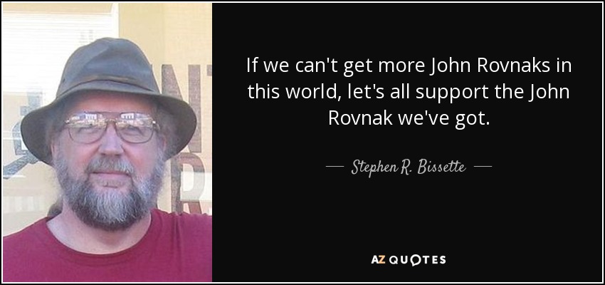 If we can't get more John Rovnaks in this world, let's all support the John Rovnak we've got. - Stephen R. Bissette