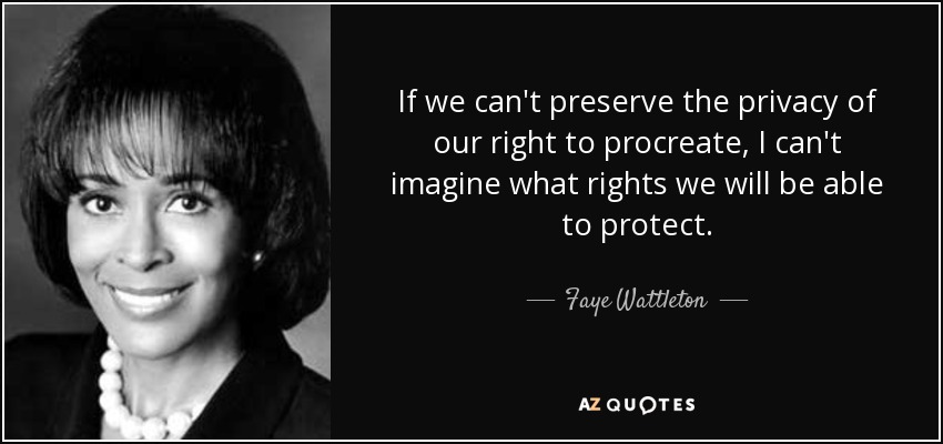 If we can't preserve the privacy of our right to procreate, I can't imagine what rights we will be able to protect. - Faye Wattleton