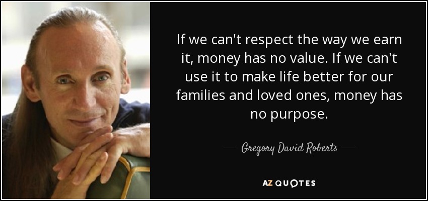If we can't respect the way we earn it, money has no value. If we can't use it to make life better for our families and loved ones, money has no purpose. - Gregory David Roberts
