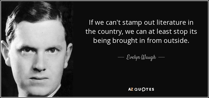 If we can't stamp out literature in the country, we can at least stop its being brought in from outside. - Evelyn Waugh