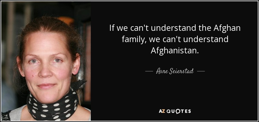 If we can't understand the Afghan family, we can't understand Afghanistan. - Asne Seierstad