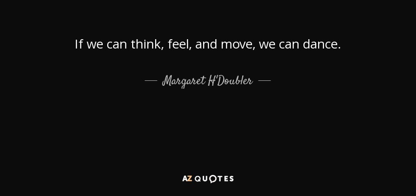 If we can think, feel, and move, we can dance. - Margaret H'Doubler
