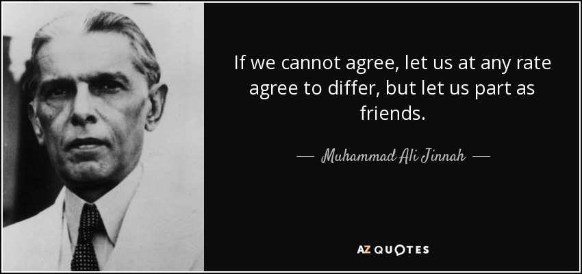 If we cannot agree, let us at any rate agree to differ, but let us part as friends. - Muhammad Ali Jinnah