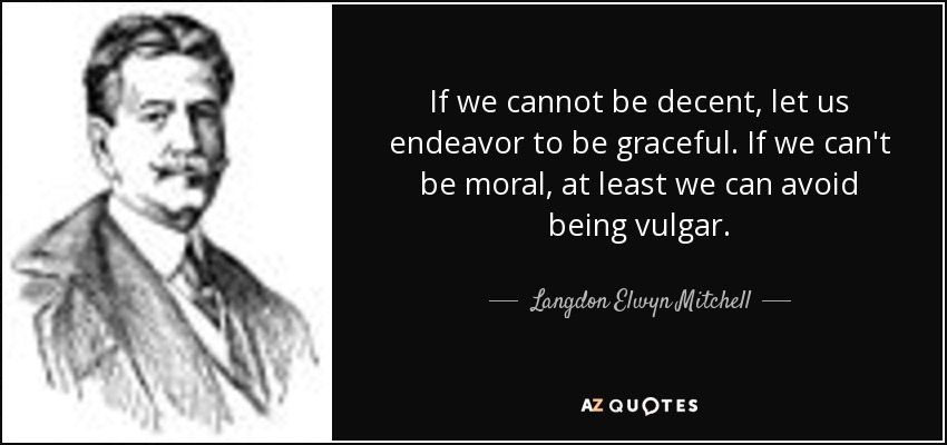 If we cannot be decent, let us endeavor to be graceful. If we can't be moral, at least we can avoid being vulgar. - Langdon Elwyn Mitchell