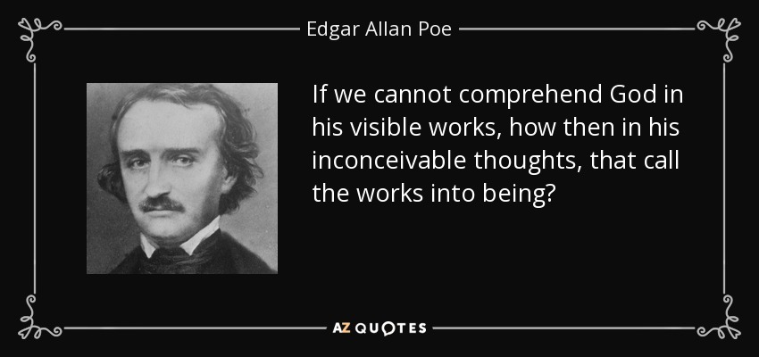 If we cannot comprehend God in his visible works, how then in his inconceivable thoughts, that call the works into being? - Edgar Allan Poe