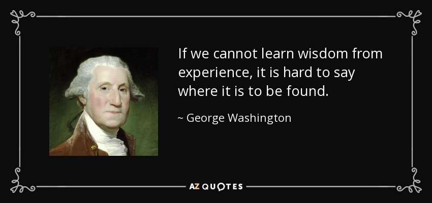 If we cannot learn wisdom from experience, it is hard to say where it is to be found. - George Washington